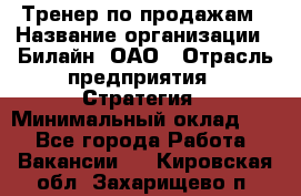 Тренер по продажам › Название организации ­ Билайн, ОАО › Отрасль предприятия ­ Стратегия › Минимальный оклад ­ 1 - Все города Работа » Вакансии   . Кировская обл.,Захарищево п.